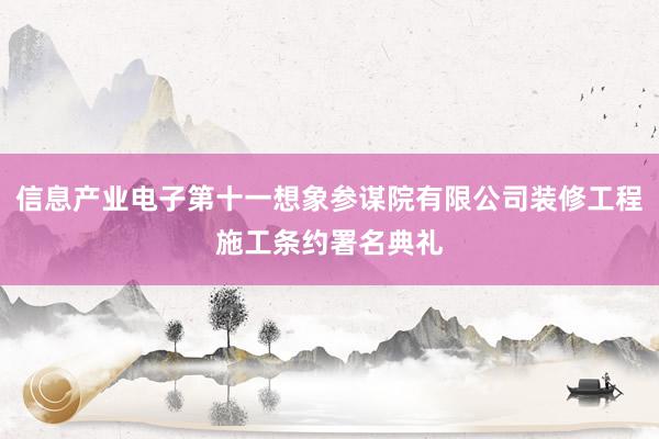 信息产业电子第十一想象参谋院有限公司装修工程施工条约署名典礼