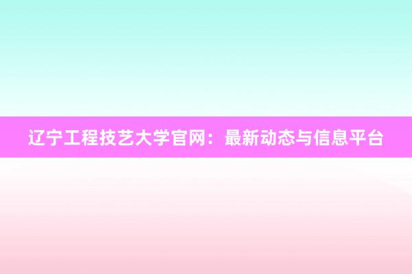 辽宁工程技艺大学官网:最新动态与信息平台
