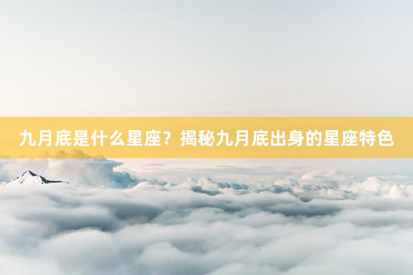 九月底是什么星座?揭秘九月底出身的星座特色