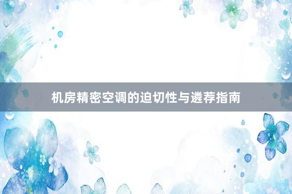 机房精密空调的迫切性与遴荐指南