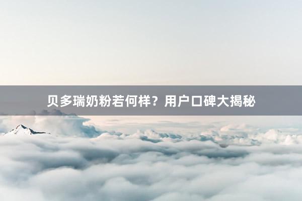 贝多瑞奶粉若何样?用户口碑大揭秘