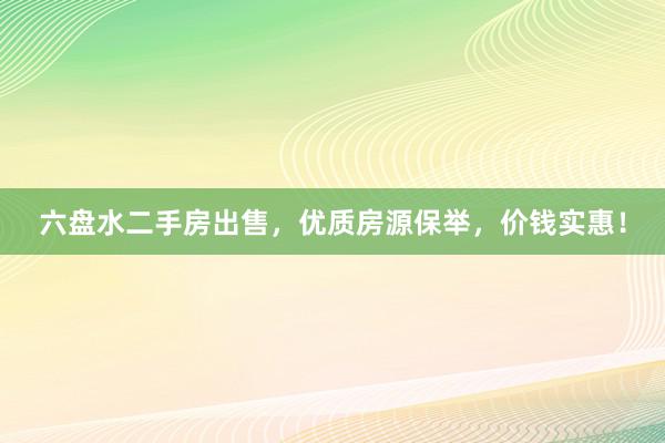 六盘水二手房出售，优质房源保举，价钱实惠！