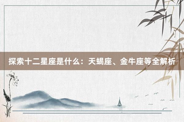 探索十二星座是什么:天蝎座、金牛座等全解析