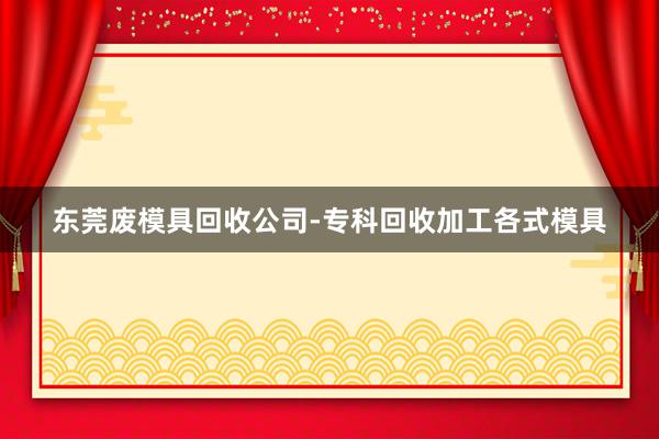 东莞废模具回收公司-专科回收加工各式模具