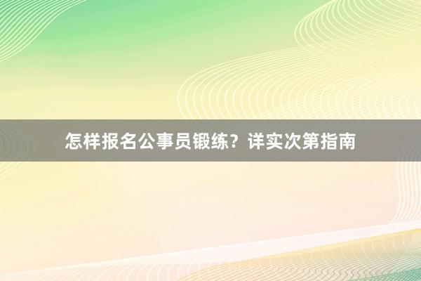 怎样报名公事员锻练?详实次第指南