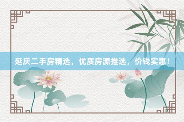 延庆二手房精选,优质房源推选,价钱实惠!