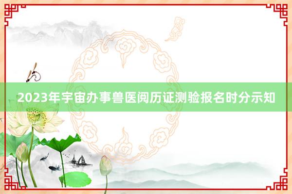2023年宇宙办事兽医阅历证测验报名时分示知