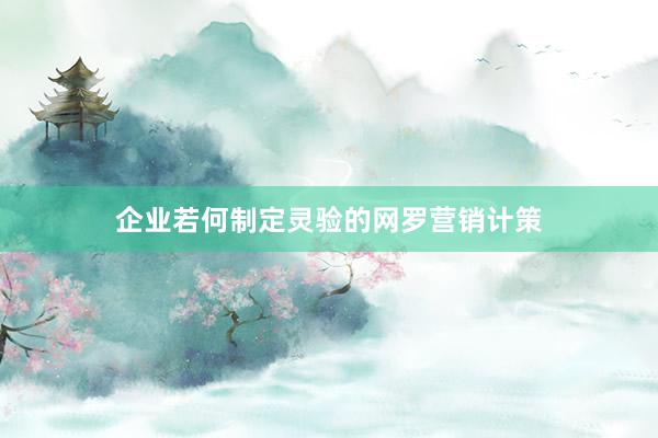 企业若何制定灵验的网罗营销计策