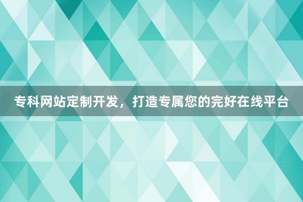 专科网站定制开发,打造专属您的完好在线平台