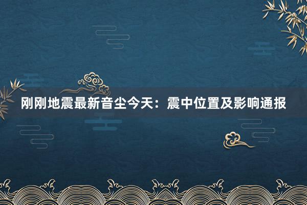 刚刚地震最新音尘今天：震中位置及影响通报