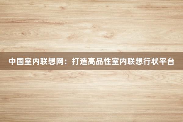 中国室内联想网：打造高品性室内联想行状平台