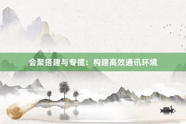 会聚搭建与专揽:构建高效通讯环境