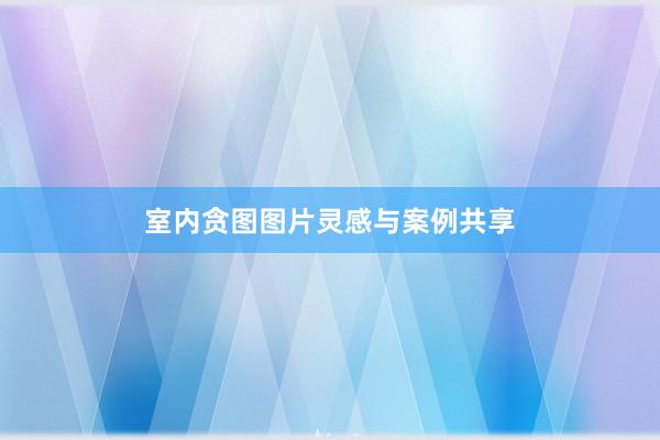 室内贪图图片灵感与案例共享