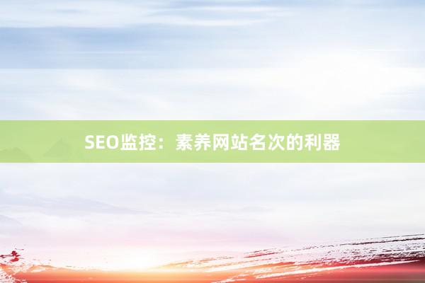 SEO监控：素养网站名次的利器