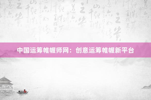 中国运筹帷幄师网：创意运筹帷幄新平台
