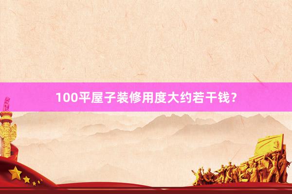 100平屋子装修用度大约若干钱?