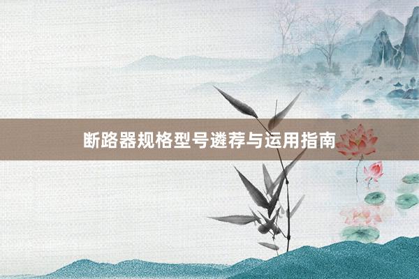 断路器规格型号遴荐与运用指南