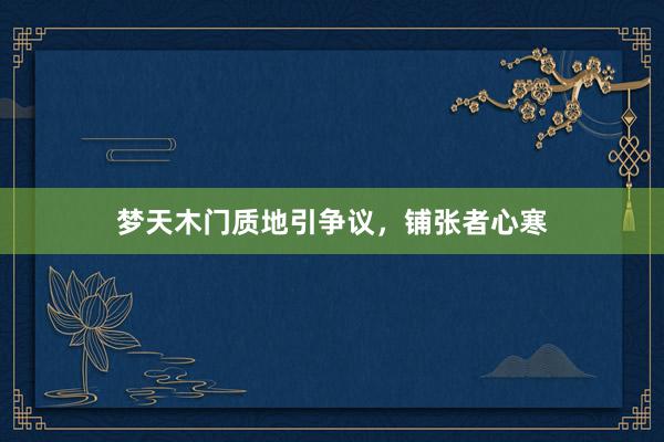 梦天木门质地引争议,铺张者心寒