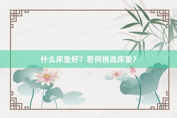 什么床垫好？若何挑选床垫？