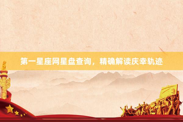 第一星座网星盘查询,精确解读庆幸轨迹