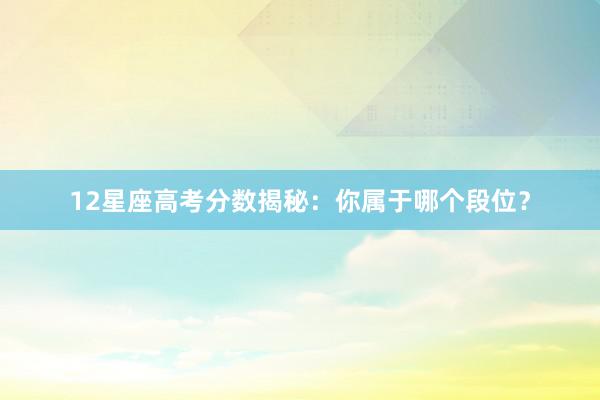12星座高考分数揭秘:你属于哪个段位?