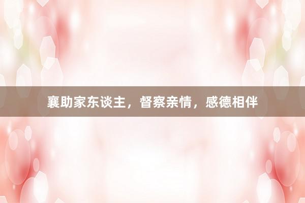 襄助家东谈主，督察亲情，感德相伴