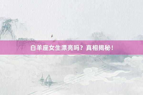 白羊座女生漂亮吗？真相揭秘！