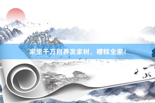 家里千万别养发家树,糟糕全家!