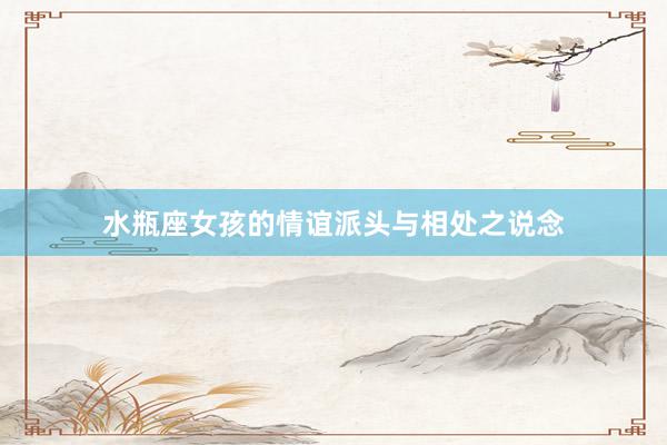 水瓶座女孩的情谊派头与相处之说念