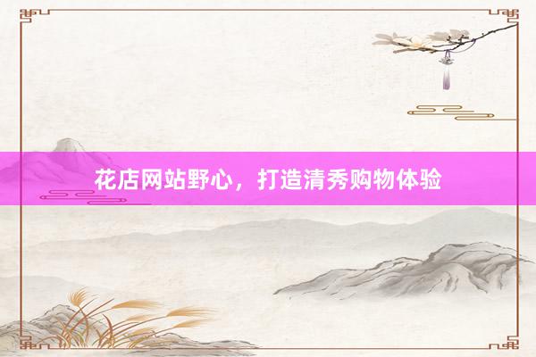 花店网站野心，打造清秀购物体验